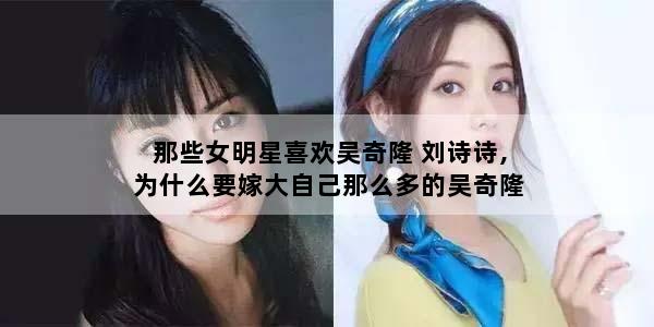 那些女明星喜欢吴奇隆 刘诗诗,为什么要嫁大自己那么多的吴奇隆呢